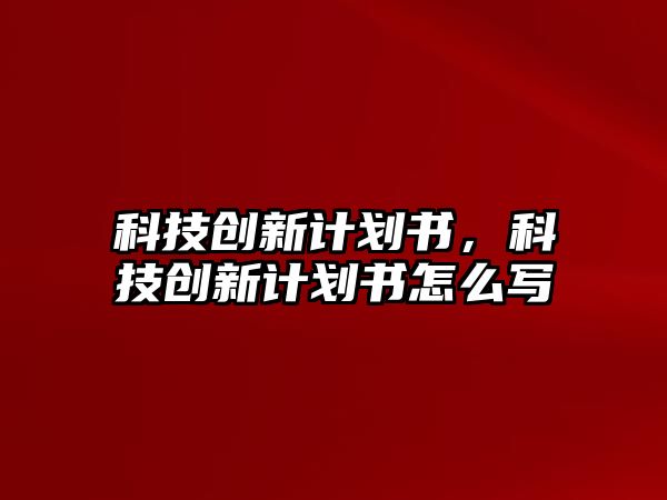 科技創(chuàng)新計劃書，科技創(chuàng)新計劃書怎么寫