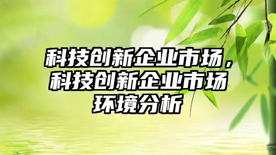 科技創(chuàng)新企業(yè)市場，科技創(chuàng)新企業(yè)市場環(huán)境分析