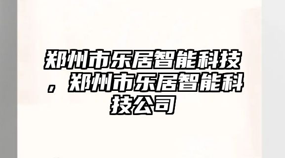 鄭州市樂居智能科技，鄭州市樂居智能科技公司