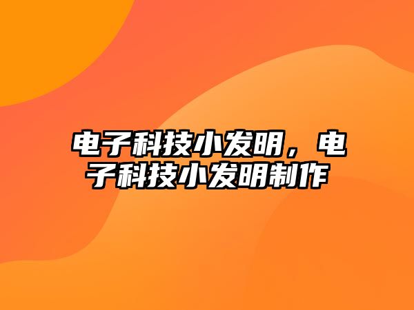 電子科技小發(fā)明，電子科技小發(fā)明制作