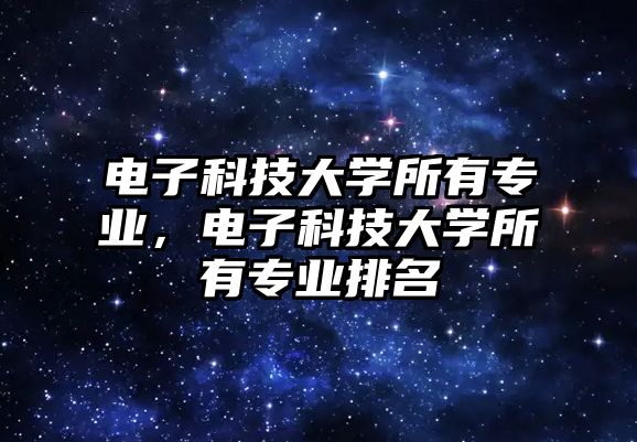 電子科技大學(xué)所有專業(yè)，電子科技大學(xué)所有專業(yè)排名