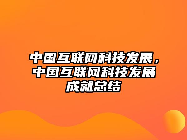 中國互聯(lián)網(wǎng)科技發(fā)展，中國互聯(lián)網(wǎng)科技發(fā)展成就總結