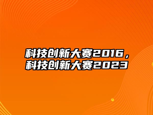 科技創(chuàng)新大賽2016，科技創(chuàng)新大賽2023