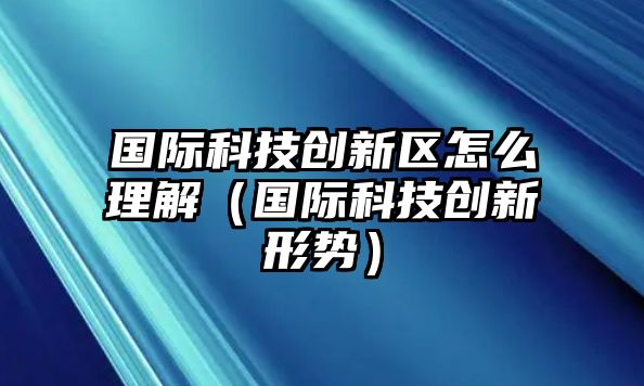 國(guó)際科技創(chuàng)新區(qū)怎么理解（國(guó)際科技創(chuàng)新形勢(shì)）