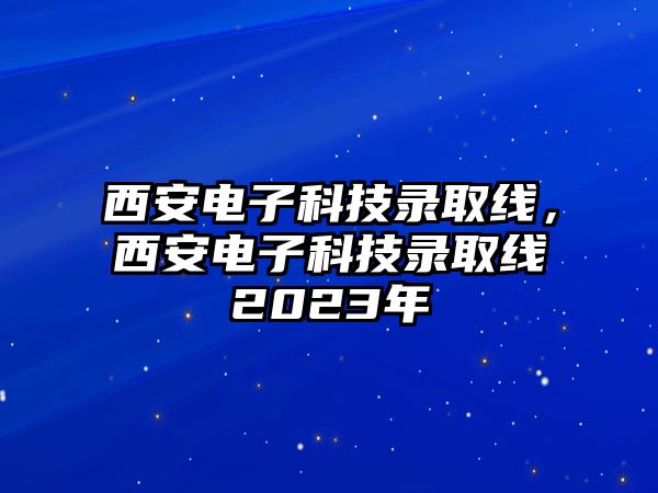 西安電子科技錄取線，西安電子科技錄取線2023年