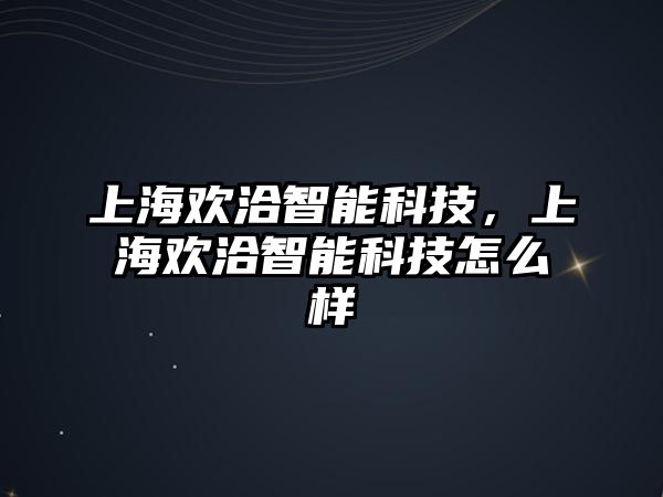 上海歡洽智能科技，上海歡洽智能科技怎么樣