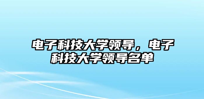 電子科技大學(xué)領(lǐng)導(dǎo)，電子科技大學(xué)領(lǐng)導(dǎo)名單