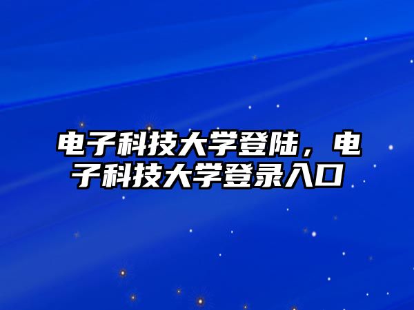 電子科技大學(xué)登陸，電子科技大學(xué)登錄入口