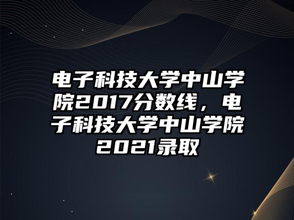 電子科技大學(xué)中山學(xué)院2017分?jǐn)?shù)線，電子科技大學(xué)中山學(xué)院2021錄取