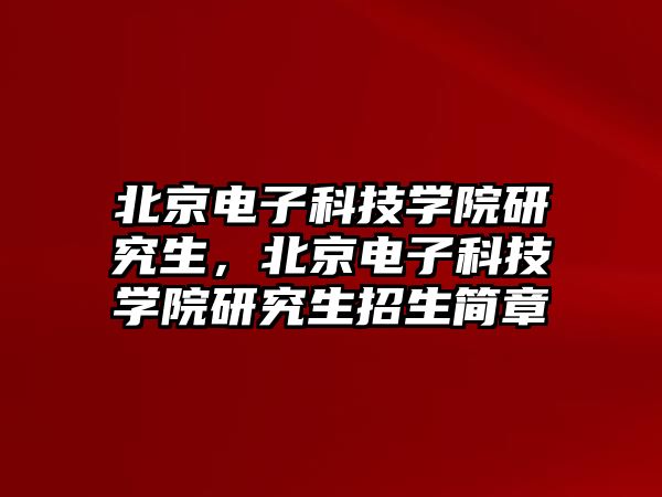 北京電子科技學(xué)院研究生，北京電子科技學(xué)院研究生招生簡(jiǎn)章