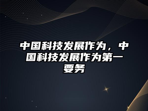 中國(guó)科技發(fā)展作為，中國(guó)科技發(fā)展作為第一要?jiǎng)?wù)