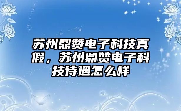 蘇州鼎贊電子科技真假，蘇州鼎贊電子科技待遇怎么樣