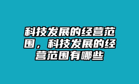 科技發(fā)展的經(jīng)營范圍，科技發(fā)展的經(jīng)營范圍有哪些