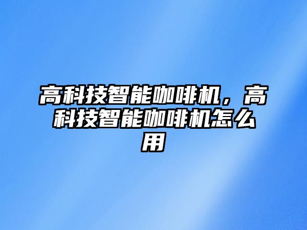 高科技智能咖啡機，高科技智能咖啡機怎么用