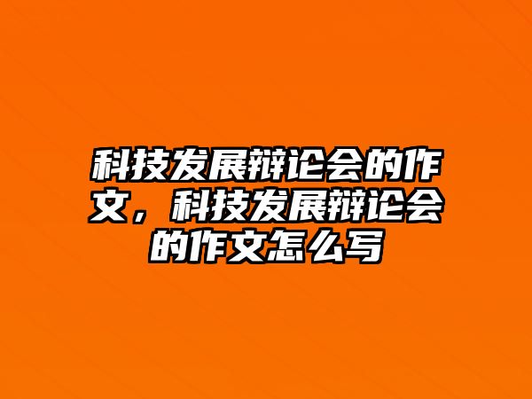 科技發(fā)展辯論會(huì)的作文，科技發(fā)展辯論會(huì)的作文怎么寫