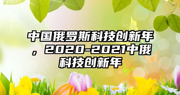 中國俄羅斯科技創(chuàng)新年，2020-2021中俄科技創(chuàng)新年