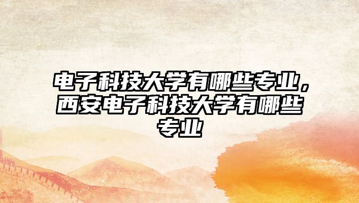 電子科技大學(xué)有哪些專(zhuān)業(yè)，西安電子科技大學(xué)有哪些專(zhuān)業(yè)