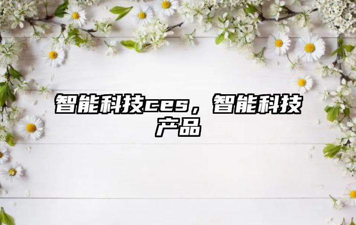 智能科技ces，智能科技產(chǎn)品