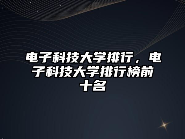 電子科技大學(xué)排行，電子科技大學(xué)排行榜前十名