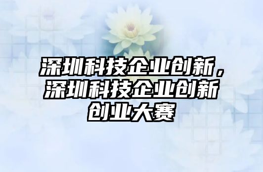 深圳科技企業(yè)創(chuàng)新，深圳科技企業(yè)創(chuàng)新創(chuàng)業(yè)大賽