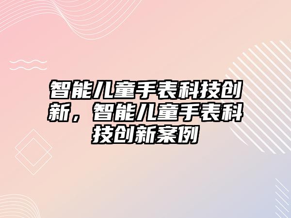 智能兒童手表科技創(chuàng)新，智能兒童手表科技創(chuàng)新案例