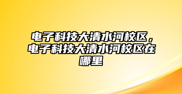 電子科技大清水河校區(qū)，電子科技大清水河校區(qū)在哪里