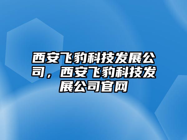 西安飛豹科技發(fā)展公司，西安飛豹科技發(fā)展公司官網(wǎng)