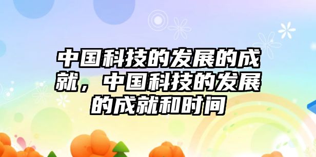 中國科技的發(fā)展的成就，中國科技的發(fā)展的成就和時間