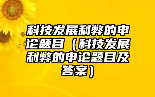 科技發(fā)展利弊的申論題目（科技發(fā)展利弊的申論題目及答案）