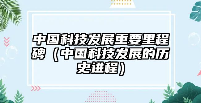 中國科技發(fā)展重要里程碑（中國科技發(fā)展的歷史進(jìn)程）