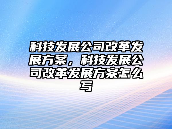 科技發(fā)展公司改革發(fā)展方案，科技發(fā)展公司改革發(fā)展方案怎么寫