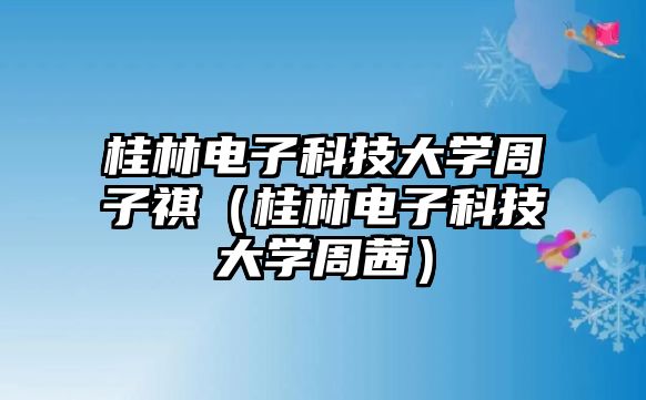 桂林電子科技大學周子祺（桂林電子科技大學周茜）