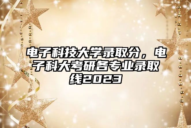 電子科技大學(xué)錄取分，電子科大考研各專業(yè)錄取線2023