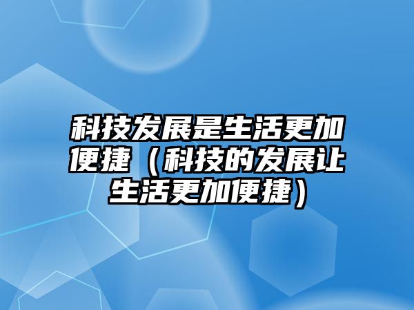 科技發(fā)展是生活更加便捷（科技的發(fā)展讓生活更加便捷）