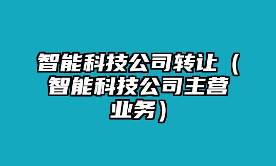 智能科技公司轉讓（智能科技公司主營業(yè)務）