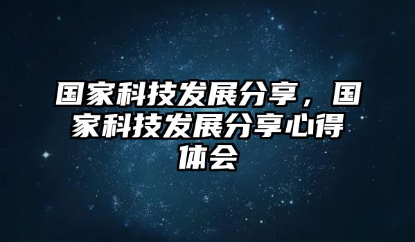 國(guó)家科技發(fā)展分享，國(guó)家科技發(fā)展分享心得體會(huì)