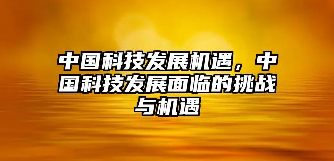 中國科技發(fā)展機(jī)遇，中國科技發(fā)展面臨的挑戰(zhàn)與機(jī)遇