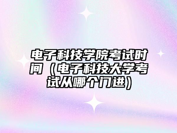 電子科技學(xué)院考試時(shí)間（電子科技大學(xué)考試從哪個(gè)門進(jìn)）