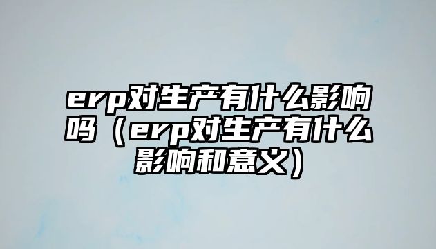 erp對生產(chǎn)有什么影響嗎（erp對生產(chǎn)有什么影響和意義）