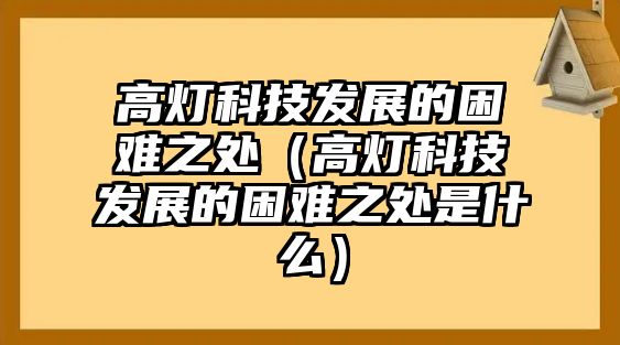 高燈科技發(fā)展的困難之處（高燈科技發(fā)展的困難之處是什么）