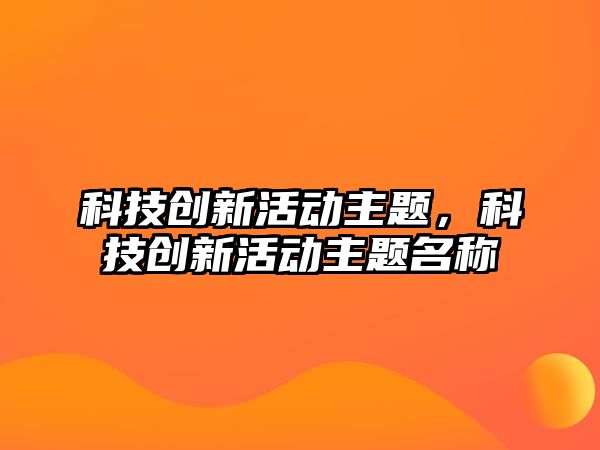 科技創(chuàng)新活動(dòng)主題，科技創(chuàng)新活動(dòng)主題名稱