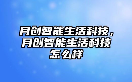 月創(chuàng)智能生活科技，月創(chuàng)智能生活科技怎么樣