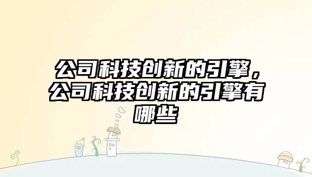 公司科技創(chuàng)新的引擎，公司科技創(chuàng)新的引擎有哪些