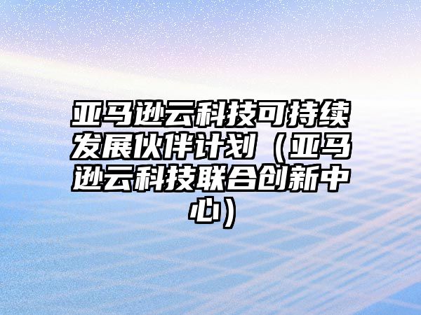 亞馬遜云科技可持續(xù)發(fā)展伙伴計(jì)劃（亞馬遜云科技聯(lián)合創(chuàng)新中心）