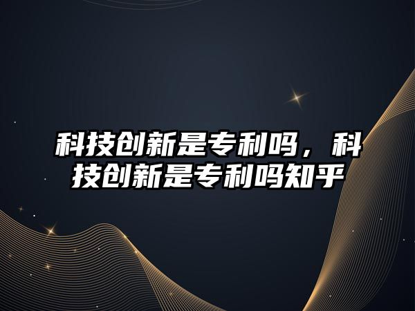 科技創(chuàng)新是專利嗎，科技創(chuàng)新是專利嗎知乎