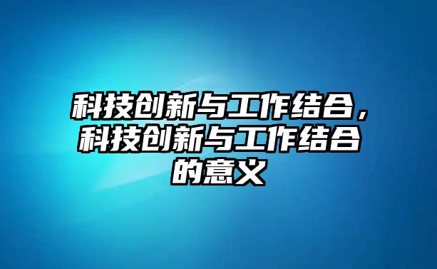 科技創(chuàng)新與工作結(jié)合，科技創(chuàng)新與工作結(jié)合的意義