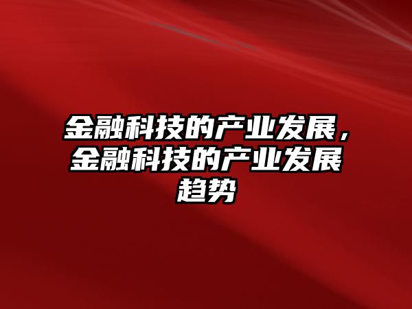 金融科技的產(chǎn)業(yè)發(fā)展，金融科技的產(chǎn)業(yè)發(fā)展趨勢