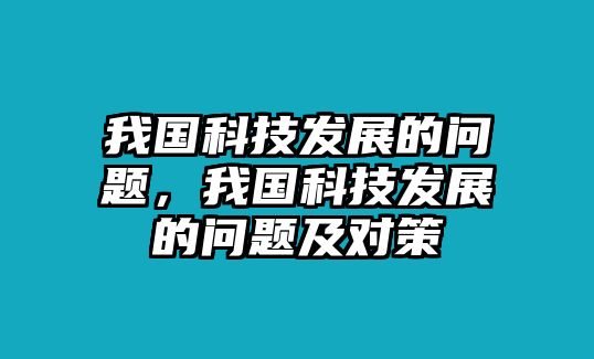 我國(guó)科技發(fā)展的問(wèn)題，我國(guó)科技發(fā)展的問(wèn)題及對(duì)策