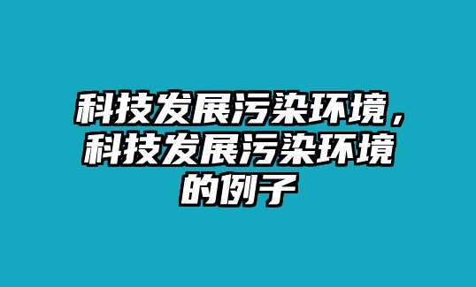 科技發(fā)展污染環(huán)境，科技發(fā)展污染環(huán)境的例子