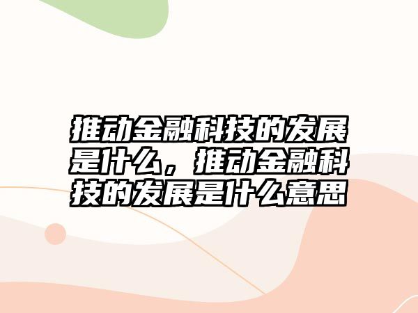 推動(dòng)金融科技的發(fā)展是什么，推動(dòng)金融科技的發(fā)展是什么意思